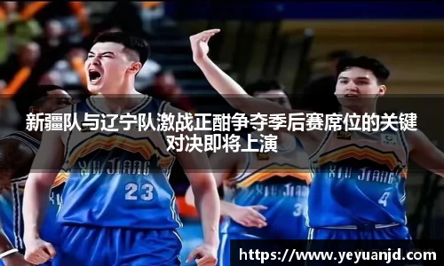 新疆队与辽宁队激战正酣争夺季后赛席位的关键对决即将上演