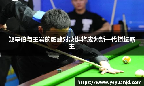 郑宇伯与王岩的巅峰对决谁将成为新一代棋坛霸主
