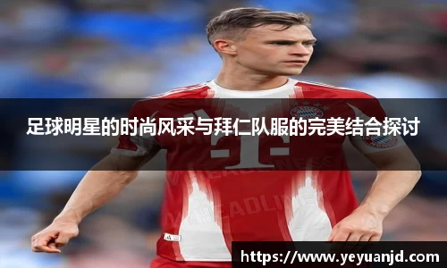 足球明星的时尚风采与拜仁队服的完美结合探讨