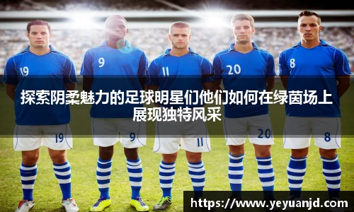 探索阴柔魅力的足球明星们他们如何在绿茵场上展现独特风采