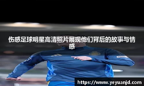 伤感足球明星高清照片展现他们背后的故事与情感