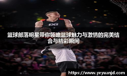 篮球部落明星带你领略篮球魅力与激情的完美结合与精彩瞬间