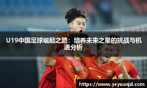 U19中国足球崛起之路：培养未来之星的挑战与机遇分析