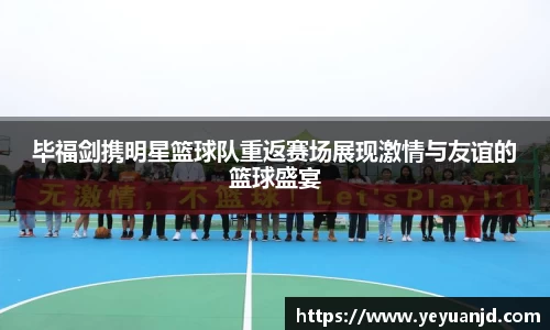 毕福剑携明星篮球队重返赛场展现激情与友谊的篮球盛宴