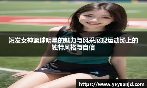 短发女神篮球明星的魅力与风采展现运动场上的独特风格与自信